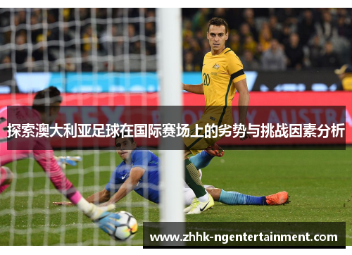 探索澳大利亚足球在国际赛场上的劣势与挑战因素分析