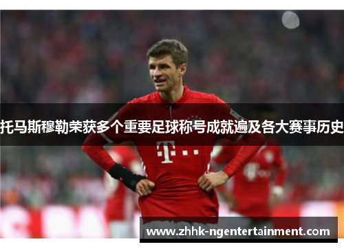 托马斯穆勒荣获多个重要足球称号成就遍及各大赛事历史