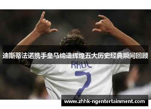 迪斯蒂法诺携手皇马缔造辉煌五大历史经典瞬间回顾
