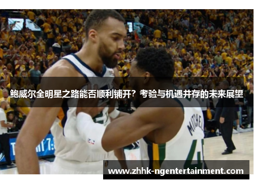鲍威尔全明星之路能否顺利铺开？考验与机遇并存的未来展望