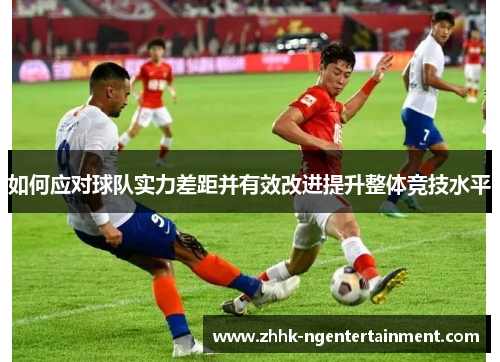 如何应对球队实力差距并有效改进提升整体竞技水平
