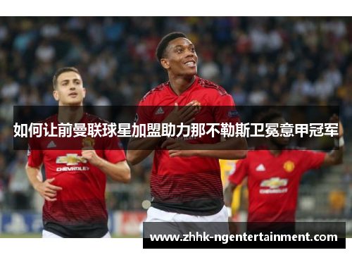 如何让前曼联球星加盟助力那不勒斯卫冕意甲冠军