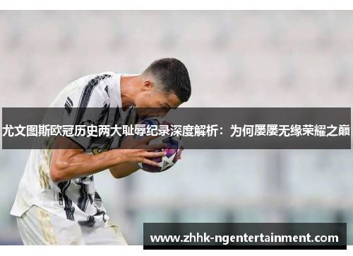 尤文图斯欧冠历史两大耻辱纪录深度解析：为何屡屡无缘荣耀之巅