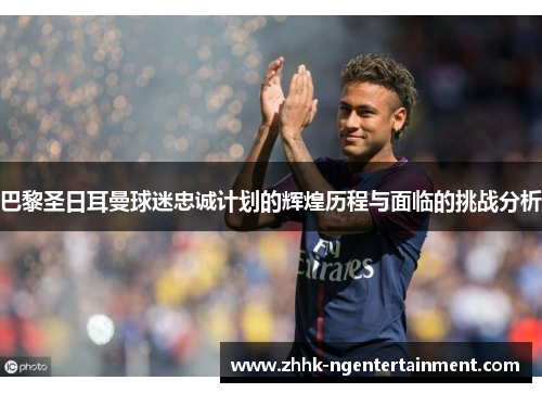 巴黎圣日耳曼球迷忠诚计划的辉煌历程与面临的挑战分析