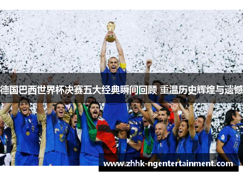 德国巴西世界杯决赛五大经典瞬间回顾 重温历史辉煌与遗憾