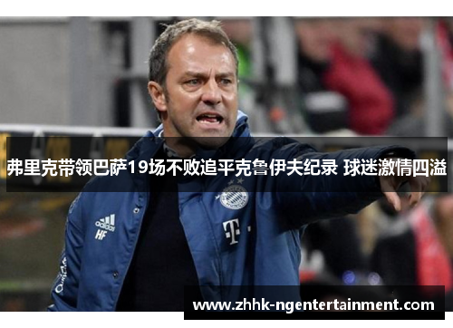 弗里克带领巴萨19场不败追平克鲁伊夫纪录 球迷激情四溢 弗里克带领巴萨19场不败追平克鲁伊夫纪录 球迷激情四溢