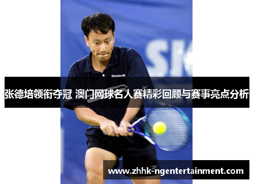 张德培领衔夺冠 澳门网球名人赛精彩回顾与赛事亮点分析