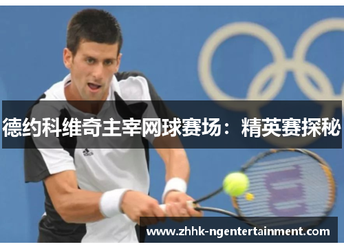 德约科维奇主宰网球赛场：精英赛探秘