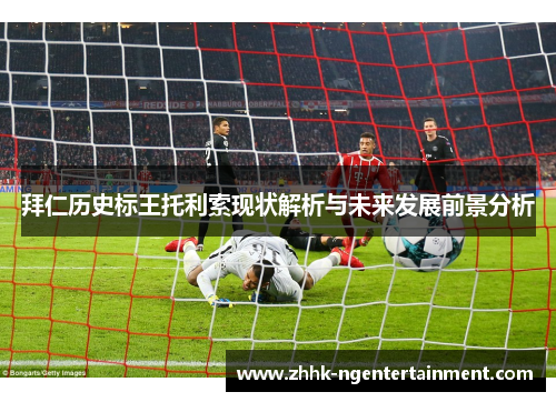 拜仁历史标王托利索现状解析与未来发展前景分析