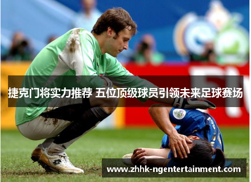 捷克门将实力推荐 五位顶级球员引领未来足球赛场