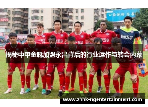 揭秘中甲金靴加盟永昌背后的行业运作与转会内幕 揭秘中甲金靴加盟永昌背后的行业运作与转会内幕