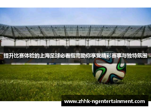 提升比赛体验的上海足球必看指南助你享受精彩赛事与独特氛围