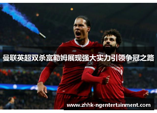 曼联英超双杀富勒姆展现强大实力引领争冠之路 曼联英超双杀富勒姆展现强大实力引领争冠之路