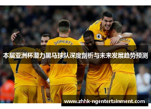 本届亚洲杯潜力黑马球队深度剖析与未来发展趋势预测