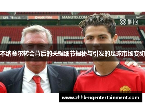 本纳赛尔转会背后的关键细节揭秘与引发的足球市场变动 本纳赛尔转会背后的关键细节揭秘与引发的足球市场变动