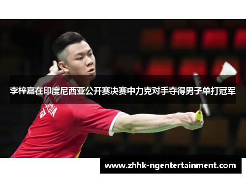 李梓嘉在印度尼西亚公开赛决赛中力克对手夺得男子单打冠军 李梓嘉在印度尼西亚公开赛决赛中力克对手夺得男子单打冠军