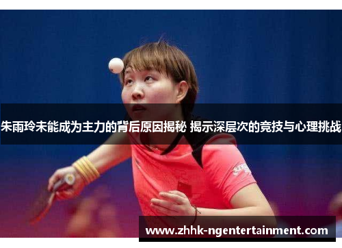 朱雨玲未能成为主力的背后原因揭秘 揭示深层次的竞技与心理挑战 朱雨玲未能成为主力的背后原因揭秘 揭示深层次的竞技与心理挑战