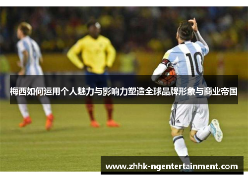 梅西如何运用个人魅力与影响力塑造全球品牌形象与商业帝国 梅西如何运用个人魅力与影响力塑造全球品牌形象与商业帝国