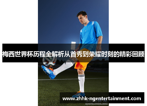 梅西世界杯历程全解析从首秀到荣耀时刻的精彩回顾 梅西世界杯历程全解析从首秀到荣耀时刻的精彩回顾