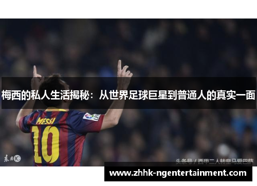 梅西的私人生活揭秘：从世界足球巨星到普通人的真实一面