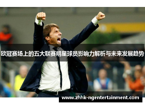 欧冠赛场上的五大联赛明星球员影响力解析与未来发展趋势 欧冠赛场上的五大联赛明星球员影响力解析与未来发展趋势