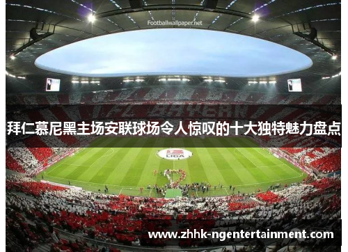 拜仁慕尼黑主场安联球场令人惊叹的十大独特魅力盘点