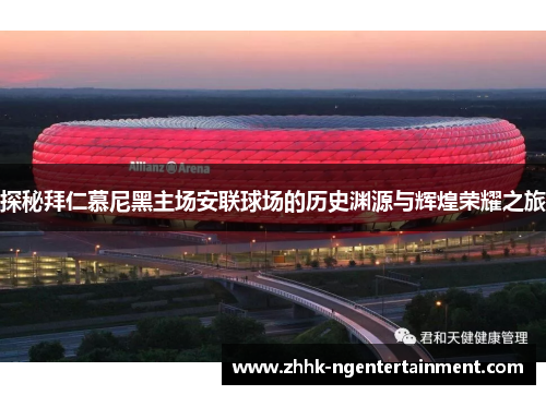 探秘拜仁慕尼黑主场安联球场的历史渊源与辉煌荣耀之旅 探秘拜仁慕尼黑主场安联球场的历史渊源与辉煌荣耀之旅