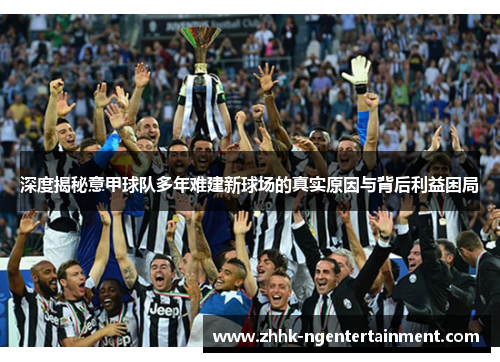 深度揭秘意甲球队多年难建新球场的真实原因与背后利益困局