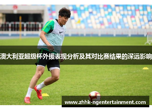 澳大利亚超级杯外援表现分析及其对比赛结果的深远影响