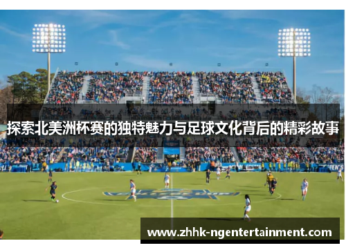 探索北美洲杯赛的独特魅力与足球文化背后的精彩故事
