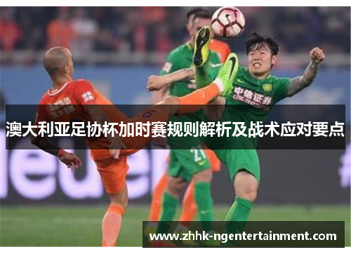 澳大利亚足协杯加时赛规则解析及战术应对要点