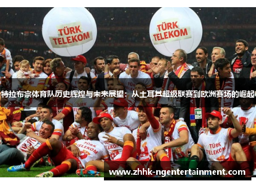 特拉布宗体育队历史辉煌与未来展望：从土耳其超级联赛到欧洲赛场的崛起