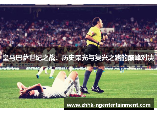皇马巴萨世纪之战：历史荣光与复兴之路的巅峰对决