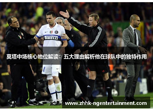 莫塔中场核心地位解读：五大理由解析他在球队中的独特作用
