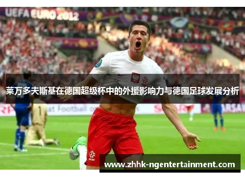 莱万多夫斯基在德国超级杯中的外援影响力与德国足球发展分析