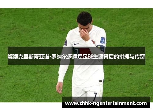 解读克里斯蒂亚诺·罗纳尔多辉煌足球生涯背后的拼搏与传奇