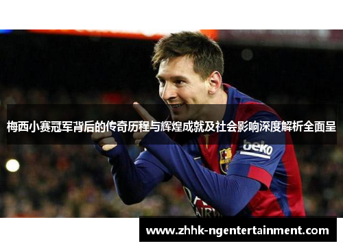 梅西小赛冠军背后的传奇历程与辉煌成就及社会影响深度解析全面呈