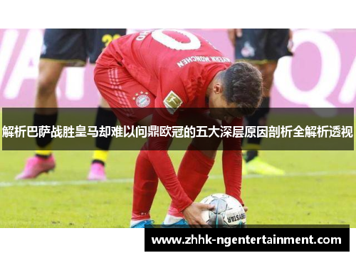 解析巴萨战胜皇马却难以问鼎欧冠的五大深层原因剖析全解析透视