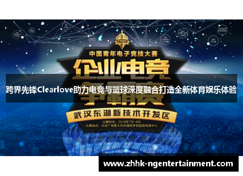 跨界先锋Clearlove助力电竞与篮球深度融合打造全新体育娱乐体验