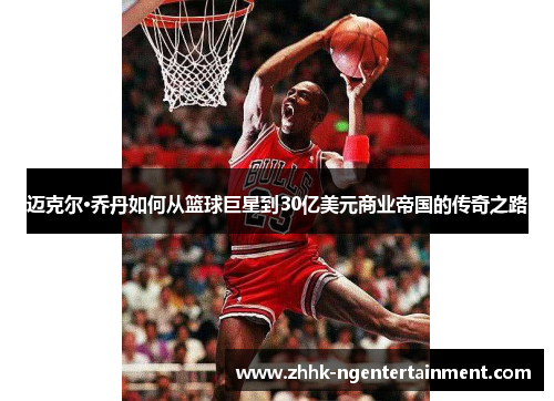 迈克尔·乔丹如何从篮球巨星到30亿美元商业帝国的传奇之路