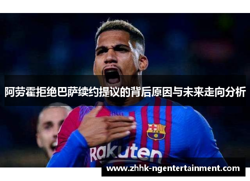 阿劳霍拒绝巴萨续约提议的背后原因与未来走向分析