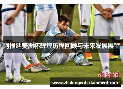 阿根廷美洲杯辉煌历程回顾与未来发展展望 阿根廷美洲杯辉煌历程回顾与未来发展展望