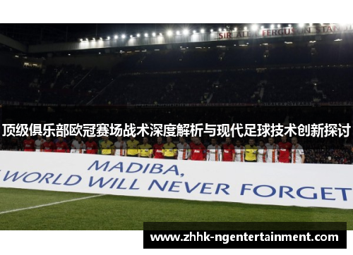 顶级俱乐部欧冠赛场战术深度解析与现代足球技术创新探讨
