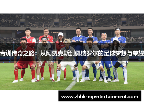 青训传奇之路：从阿贾克斯到佩纳罗尔的足球梦想与荣耀