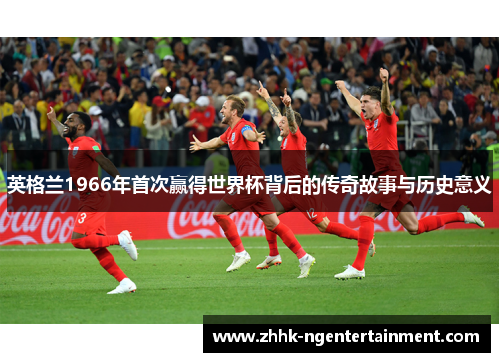 英格兰1966年首次赢得世界杯背后的传奇故事与历史意义