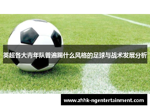 英超各大青年队普遍踢什么风格的足球与战术发展分析