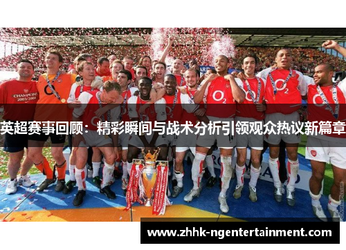 英超赛事回顾：精彩瞬间与战术分析引领观众热议新篇章
