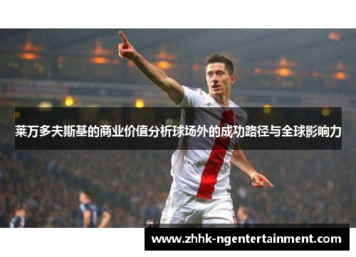 莱万多夫斯基的商业价值分析球场外的成功路径与全球影响力