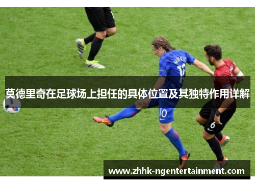 莫德里奇在足球场上担任的具体位置及其独特作用详解