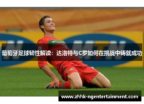 葡萄牙足球韧性解读：达洛特与C罗如何在挑战中铸就成功